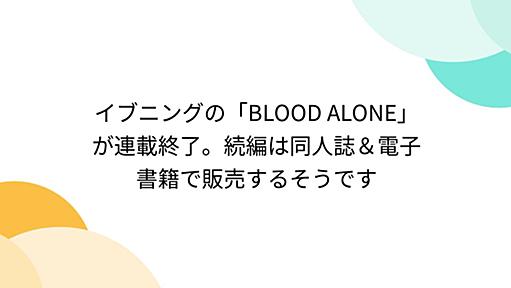 イブニングの「BLOOD ALONE」が連載終了。続編は同人誌＆電子書籍で販売するそうです