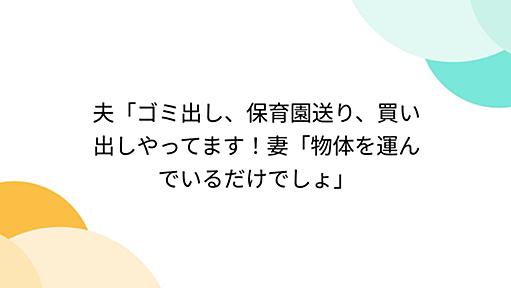 夫「ゴミ出し、保育園送り、買い出しやってます！妻「物体を運んでいるだけでしょ」