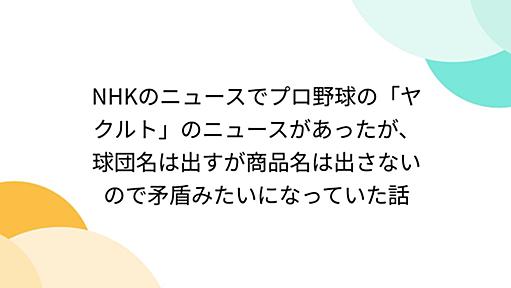 NHKのニュースでプロ野球の「ヤクルト」のニュースがあったが、球団名は出すが商品名は出さないので矛盾みたいになっていた話