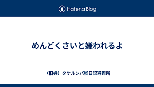 めんどくさいと嫌われるよ - （旧姓）タケルンバ卿日記避難所