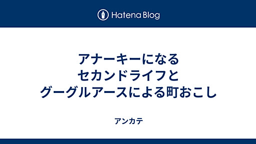 アナーキーになるセカンドライフとグーグルアースによる町おこし - アンカテ