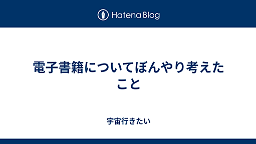 電子書籍についてぼんやり考えたこと - 宇宙行きたい