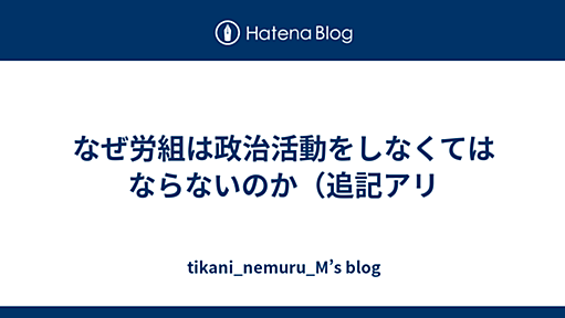 なぜ労組は政治活動をしなくてはならないのか（追記アリ - tikani_nemuru_M’s blog