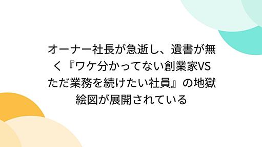 オーナー社長が急逝し、遺書が無く『ワケ分かってない創業家VSただ業務を続けたい社員』の地獄絵図が展開されている