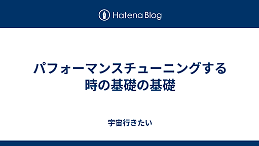 パフォーマンスチューニングする時の基礎の基礎 - 宇宙行きたい