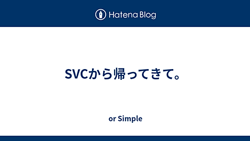 SVCから帰ってきて。 - or Simple