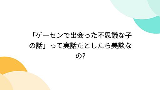 「ゲーセンで出会った不思議な子の話」って実話だとしたら美談なの?