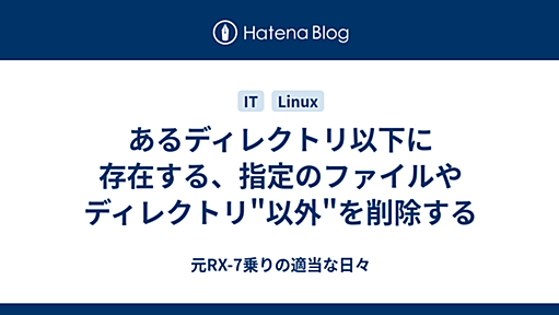 あるディレクトリ以下に存在する、指定のファイルやディレクトリ"以外"を削除する - 元RX-7乗りの適当な日々