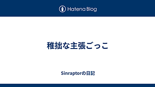 稚拙な主張ごっこ - Sinraptorの日記