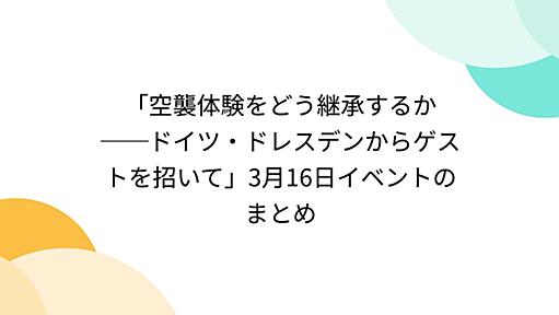 「空襲体験をどう継承するか ──ドイツ・ドレスデンからゲストを招いて」3月16日イベントのまとめ