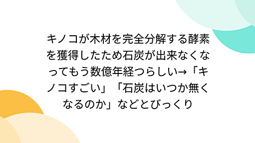 キノコが木材を完全分解する酵素を獲得したため石炭が出来なくなってもう数億年経つらしい→「キノコすごい」「石炭はいつか無くなるのか」などとびっくり - Togetter