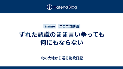 ずれた認識のまま言い争っても何にもならない - 北の大地から送る物欲日記