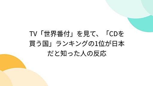 TV「世界番付」を見て、「CDを買う国」ランキングの1位が日本だと知った人の反応