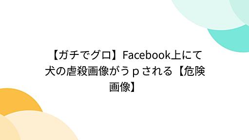 【ガチでグロ】Facebook上にて犬の虐殺画像がうｐされる【危険画像】