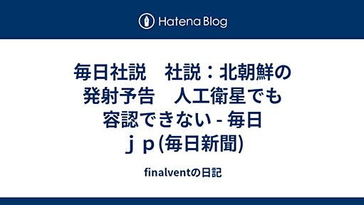 毎日社説　社説：北朝鮮の発射予告　人工衛星でも容認できない - 毎日ｊｐ(毎日新聞) - finalventの日記