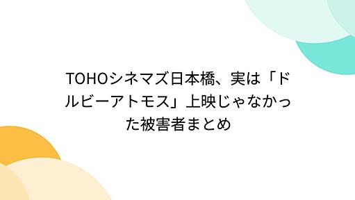 TOHOシネマズ日本橋、実は「ドルビーアトモス」上映じゃなかった被害者まとめ