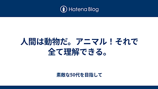 人間は動物だ。アニマル！それで全て理解できる。 - 素敵な50代を目指して