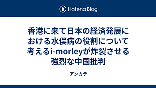 香港に来て日本の経済発展における水俣病の役割について考えるi-morleyが炸裂させる強烈な中国批判 - アンカテ