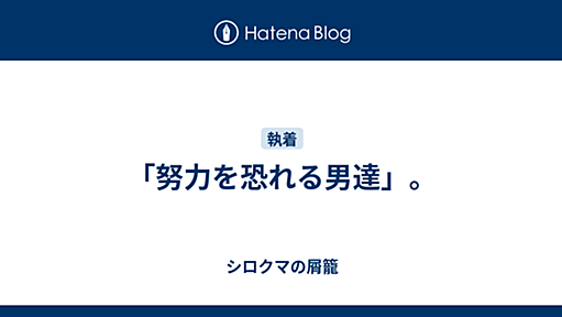 「努力を恐れる男達」。 - シロクマの屑籠