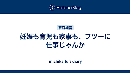 妊娠も育児も家事も、フツーに仕事じゃんか - michikaifu’s diary