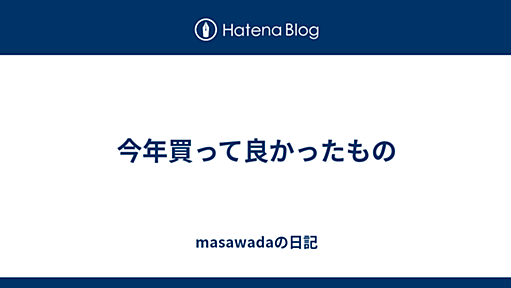 今年買って良かったもの - masawadaの日記