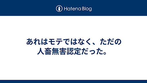 あれはモテではなく、ただの人畜無害認定だった。 -