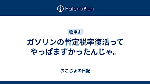 ガソリンの暫定税率復活ってやっぱまずかったんじゃ。 - おこじょの日記