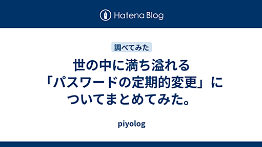 世の中に満ち溢れる「パスワードの定期的変更」についてまとめてみた。 - piyolog