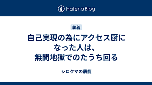 自己実現の為にアクセス厨になった人は、無間地獄でのたうち回る - シロクマの屑籠