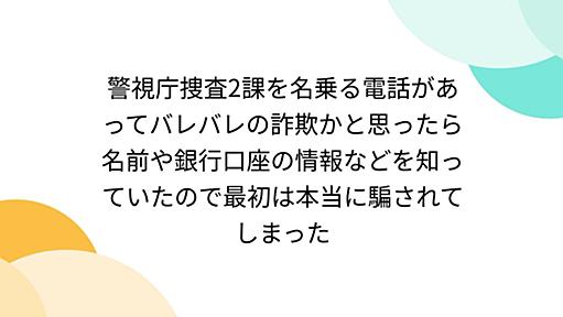 警視庁捜査2課を名乗る電話があってバレバレの詐欺かと思ったら名前や銀行口座の情報などを知っていたので最初は本当に騙されてしまった