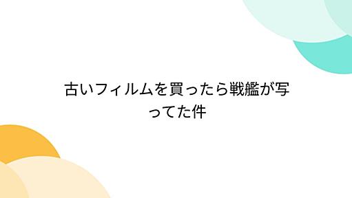 古いフィルムを買ったら戦艦が写ってた件