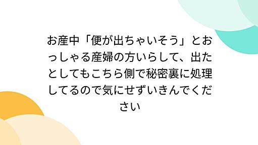 お産中「便が出ちゃいそう」とおっしゃる産婦の方いらして、出たとしてもこちら側で秘密裏に処理してるので気にせずいきんでください