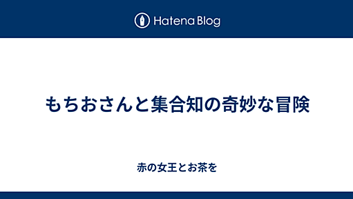 もちおさんと集合知の奇妙な冒険 - 赤の女王とお茶を