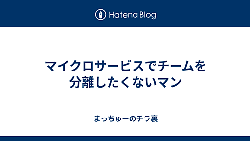 マイクロサービスでチームを分離したくないマン - まっちゅーのチラ裏