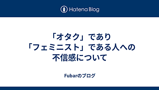 「オタク」であり「フェミニスト」である人への不信感について - Fubarのブログ