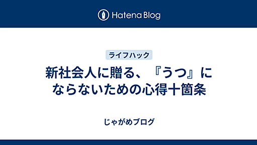 新社会人に贈る、『うつ』にならないための心得十箇条 - じゃがめブログ