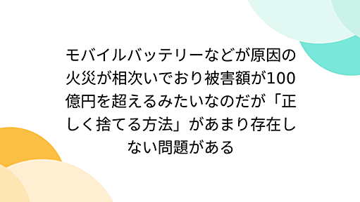 モバイルバッテリーなどが原因の火災が相次いでおり被害額が100億円を超えるみたいなのだが「正しく捨てる方法」があまり存在しない問題がある