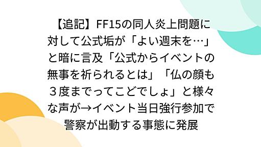 【追記】FF15の同人炎上問題に対して公式垢が「よい週末を…」と暗に言及「公式からイベントの無事を祈られるとは」「仏の顔も３度までってこどでしょ」と様々な声が→イベント当日強行参加で警察が出動する事態に発展