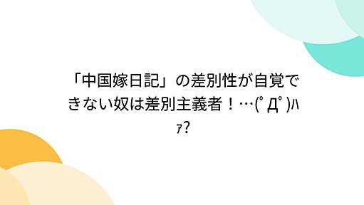 「中国嫁日記」の差別性が自覚できない奴は差別主義者！…(ﾟДﾟ)ﾊｧ?