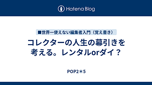 コレクターの人生の幕引きを考える。レンタルorダイ？ - POP2＊5