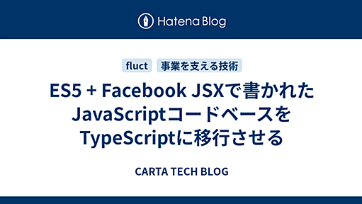 ES5 + Facebook JSXで書かれたJavaScriptコードベースをTypeScriptに移行させる - CARTA TECH BLOG