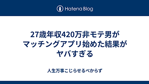 27歳年収420万非モテ男がマッチングアプリ始めた結果がヤバすぎる - 人生万事こじらせるべからず