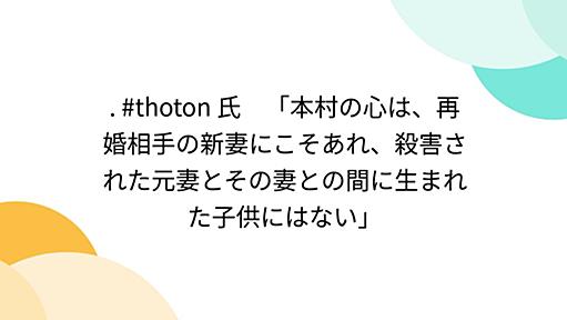 . #thoton 氏　「本村の心は、再婚相手の新妻にこそあれ、殺害された元妻とその妻との間に生まれた子供にはない」