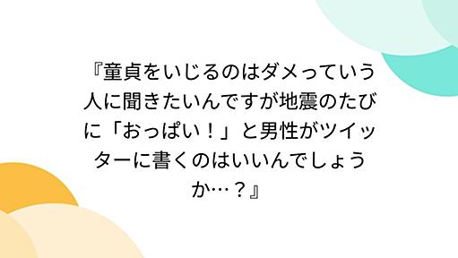 『童貞をいじるのはダメっていう人に聞きたいんですが地震のたびに「おっぱい！」と男性がツイッターに書くのはいいんでしょうか…？』