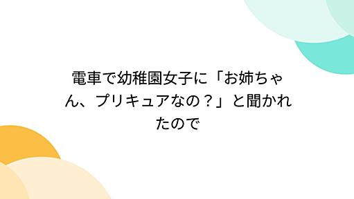 電車で幼稚園女子に「お姉ちゃん、プリキュアなの？」と聞かれたので