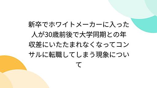 新卒でホワイトメーカーに入った人が30歳前後で大学同期との年収差にいたたまれなくなってコンサルに転職してしまう現象について