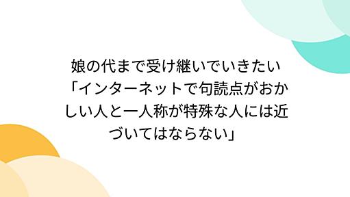 娘の代まで受け継いでいきたい「インターネットで句読点がおかしい人と一人称が特殊な人には近づいてはならない」