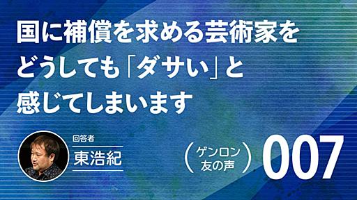 【 #ゲンロン友の声｜007 】国に補償を求める芸術家をどうしても「ダサい」と感じてしまいます