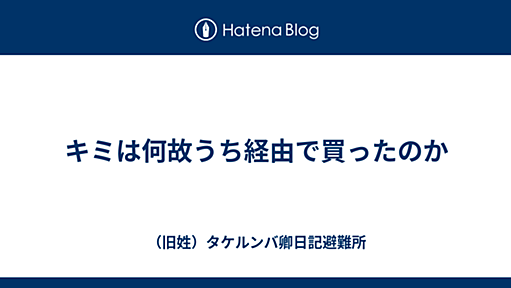 キミは何故うち経由で買ったのか - （旧姓）タケルンバ卿日記避難所