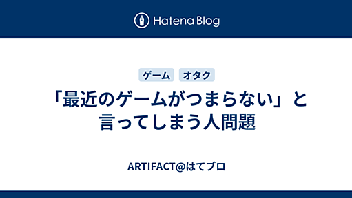 「最近のゲームがつまらない」と言ってしまう人問題 - ARTIFACT@はてブロ